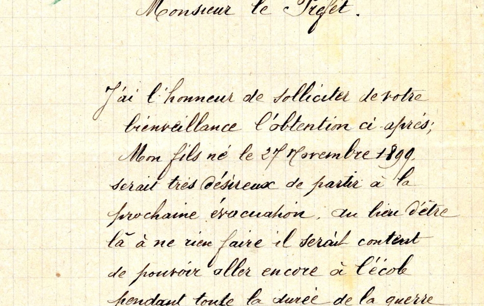 Lettre manuscrite sur laquelle on lit : "Arras le 29 mars. Monsieur le préfet, j'ai l'honneur de solliciter de votre bienveillance l'obtention ci-après ; mon fils, né le 27 novembre 1899, serait très désireux de partir à la prochane évacuation, eu lieu d'être là à ne rien faire, il serait content de pouvoir aller encore à l'acole pendant toute la durée de la guerre. Je vous serai très reconnaissant si vous pouviez donner suite à cette demande, étant fonctionnaire mon emploi m'obligeant de rester Arras. Veuillez recevoir Monsieur le préfet, l'assurance de mon profond respect. Cuisse, receveur d'octroi, 29 rue Baudimont, Arras".