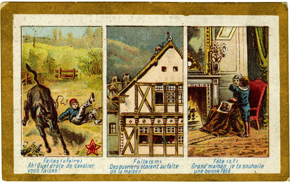 Triptyque couleur avec légendes. La première image représente un garçon chutant d'un cheval ruant avec cette légende "Faites (v. Faire) Ah ! Quel drôle de cavalier vous faites !" La seconde montre deux hommes sur le toit d'une maison à colombages, annotée "Faîte (s. m.) Des ouvriers étaient au faîte de la maison". Enfin, sur la troisième, un enfant embrasse une vieille femme assise devant la cheminée d'un salon bourgeois, tenant un ouvrage de tapisserie ; en dessous, on lit "Fête (s. f.) Grand' maman, je te souhaite une bonne fête".