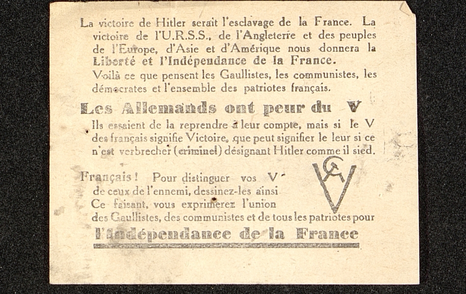 Document imprimé sur lequel on lit : "La victoire de Hitler serait l'esclavage de la France. La victoire de l'URSS, de l'Angleterre et des peuples de l'Europe, d'Asie et d'Amérique nous donnera la liberté et l'indépendance de la France. Voilà ce que pensent les Gaullistes, les communistes, les démocrates et l'ensemble des patriotes français. Les Allemands ont peur du V. Ils essaient de la reprendre à leur compte, mais si le V des français signifie Victoire, que peut signifier le leur si ce n'est verbrecher (criminel) désignant Hitler comme il sied. Français ! Pour distinguer vos V de ceux de l'ennemi, dessinez-les ainsi. Ce faisant, vous exprimerez l'union des Gaullistes, des communistes et de tous les patriotes pour l'indépendance de la France". Suit un dessin représentant une faucille et un marteau autour d'un V. 