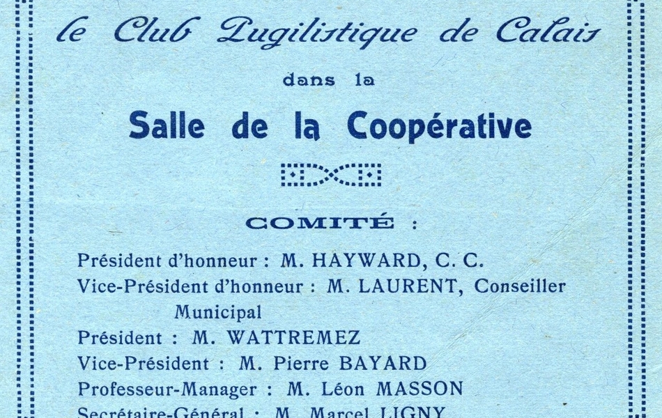 Document dactylographié sur lequel on lit "Ville de Calais. Grand gala de boxe, organisé par le Club Pugiliste de Calais dans la Salle de la Coopérative. Comité : Président d’honneur : M. Hayward, C. C. Vice-président d’honneur : M. Laurent, conseiller municipal. Président : M. Wattremez. Vice-président : M. Pierre Bayard. Professeur-manager : M. Léon Masson. Secrétaire-général : M. Marcel Ligny. Trésorier : M. Charles Young. Matériel : M. Gobert. Arbitre : MM. Bernamont et Planchez. Juges : MM. Guislain, Wattremez, Hayward. Programme officiel. Prix : 0 franc 50".