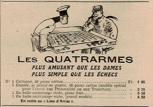 Dessin montrant deux soldats assis devant un plateau de jeu. En dessous, on lit : "Les Quatrarmes, plus amusant que les dames, plus simple que les échecs. n° 1, cartonné, 48 pions carton : 1,95 franc. N° 3, entoilé, se pliant en 4, 48 pions carton (modèle spécial pour l'envoi aux prisonnier ou aux tranchées) : 2,75 francs. N° 4 : en boîte cartonnage riche, pions bois : 3,50 francs. N° 5 : en boîte cartonnage riche (grand modèle) : 4,50 francs. En vente au Lion d'Arras".