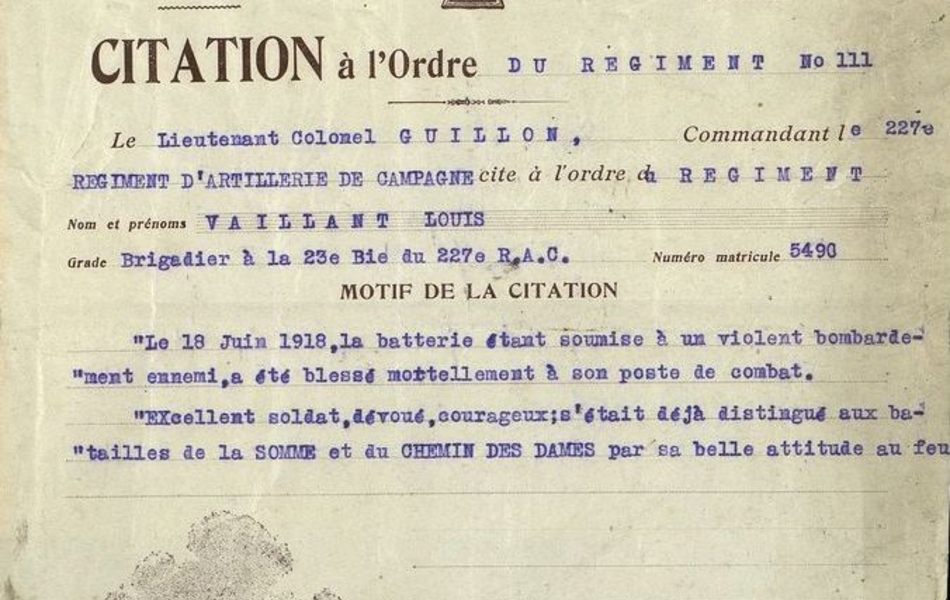 46ième division. 227e régiment d'artillerie de campagne, secteur postal 184. Citation à l'ordre du régiment n° 111. Le lieutenant colonel Guillon, commandant le 227e régiment d'artillerie de campagne cite à l'ordre du régiment Vaillant Louis, brigadier à la 23e Bie du 227e R.A.C., numéro matricule 5490. Motif de la citation : "Le 18 juin 1918, la batterie étant soumise à un violent bombardement ennemi, a été blessé mortellement à son poste de combat. Excellent soldat, dévoué, courageux ; s'était déjà distingué aux batailles de la Somme et du Chemin des Dames par sa belle attitude au feu.  Extrait certifié conforme : en campagne, le 22 juin 1918. Le Lt. Col. Guillon, commandant du 227ième R.A.C.".