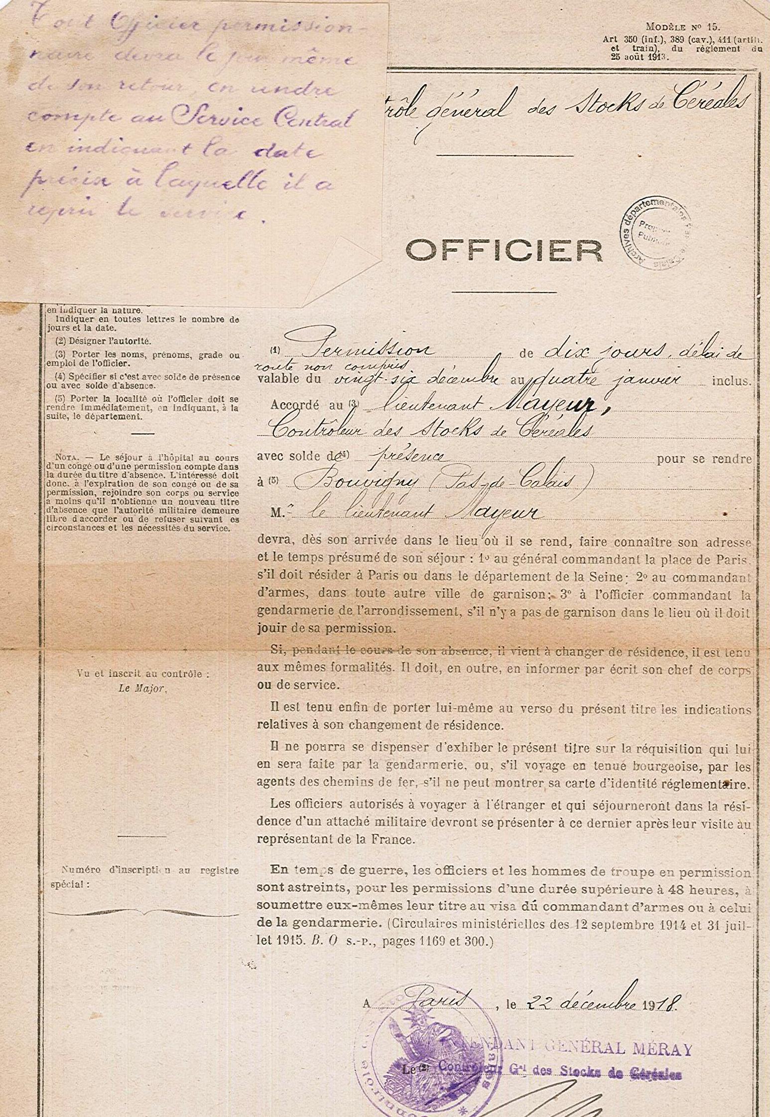 Document manuscrit et imprimé sur lequel on lit : "Permission de dix jours, délai de route non compris, valable du 26 décembre au 4 janvier inclus. Accordé au lieutenant Mayeur, contrôleur des stocks de céréales avec solde de présence, pour se rendre à Bouvigny (Pas-de-Calais). Le lieutenant Mayeur devra dès son arrivée dans le lieu où il se rend, faire connaître son adresse et le temps présumé de son séjour : au général commandant la place de Paris s'il doit résider à Paris ou dans le département de la seine, au commandant d'armes dans toute autre ville de garnison, à l'officier commandant la gendarmerie de l'arrondissement s'il n'y a pas de garnison dans le lieu où il doit jouir de sa permission. Si, pendant le cours de son absence il vient à changer de résidence, il est tenu aux mêmes formalités. Il doit en outre, en informer par écrit son chef de corps ou de service. Il est tenu enfin de porter lui-même au verso du présent titre les indications relatives à son changement de résidence..."