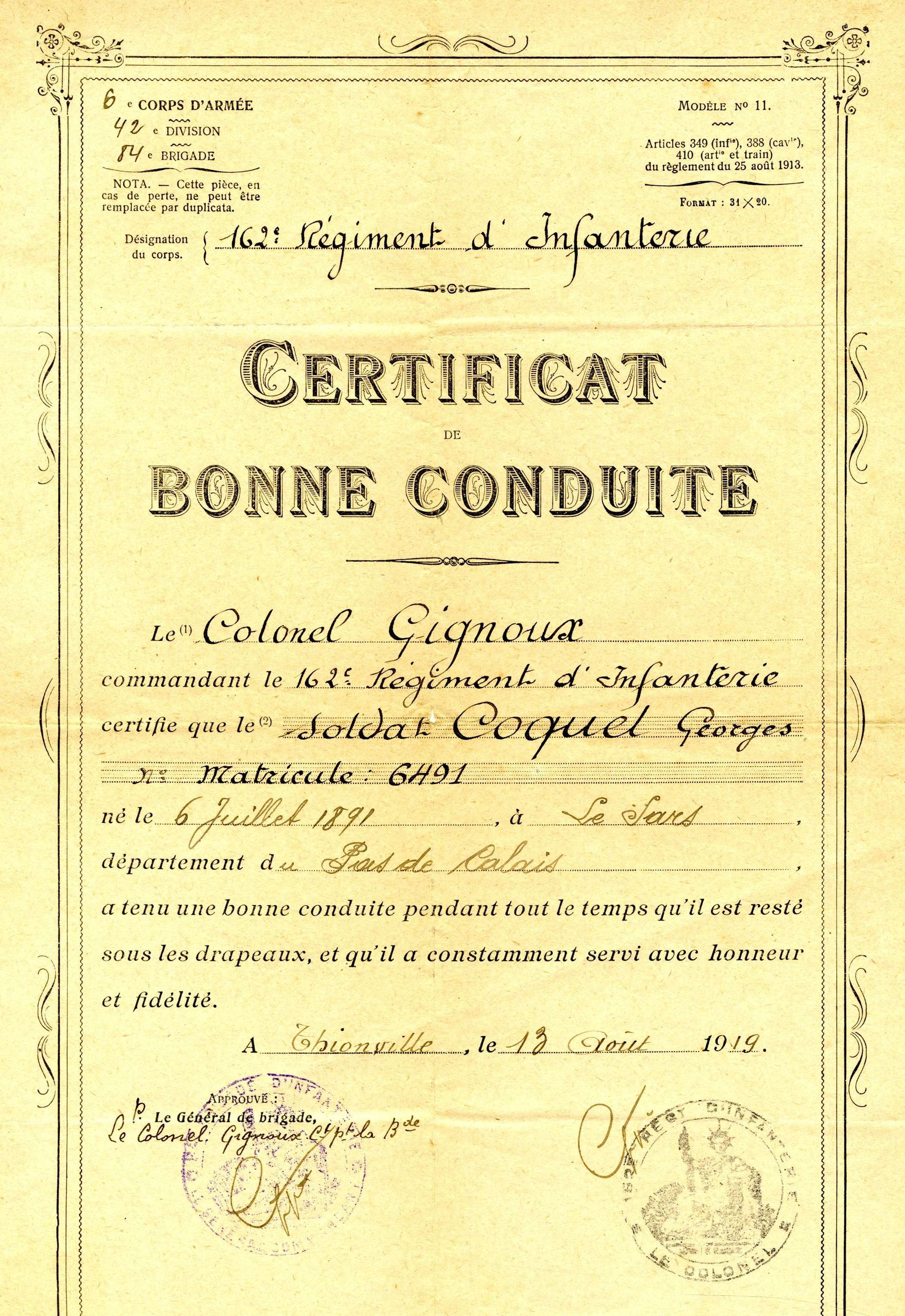Document imprimé, complété manuscritement, sur lequel on lit : "162ième régiment d'infanterie. Certificat de bonne conduite. Le colonel Gignoux , commandant le 162ième régiment d'infanterie, certifie que le soldat Coquel Georges, matricule 6491, né le 6 juillet 1891 à Le Sars, département du Pas-de-Calais, a tenu une bonne conduite tout le temps qu'il est resté sous les drapeaux, et qu'il a constamment servi avec honneur et fidélité. À Thionville, le 13 août 1919".