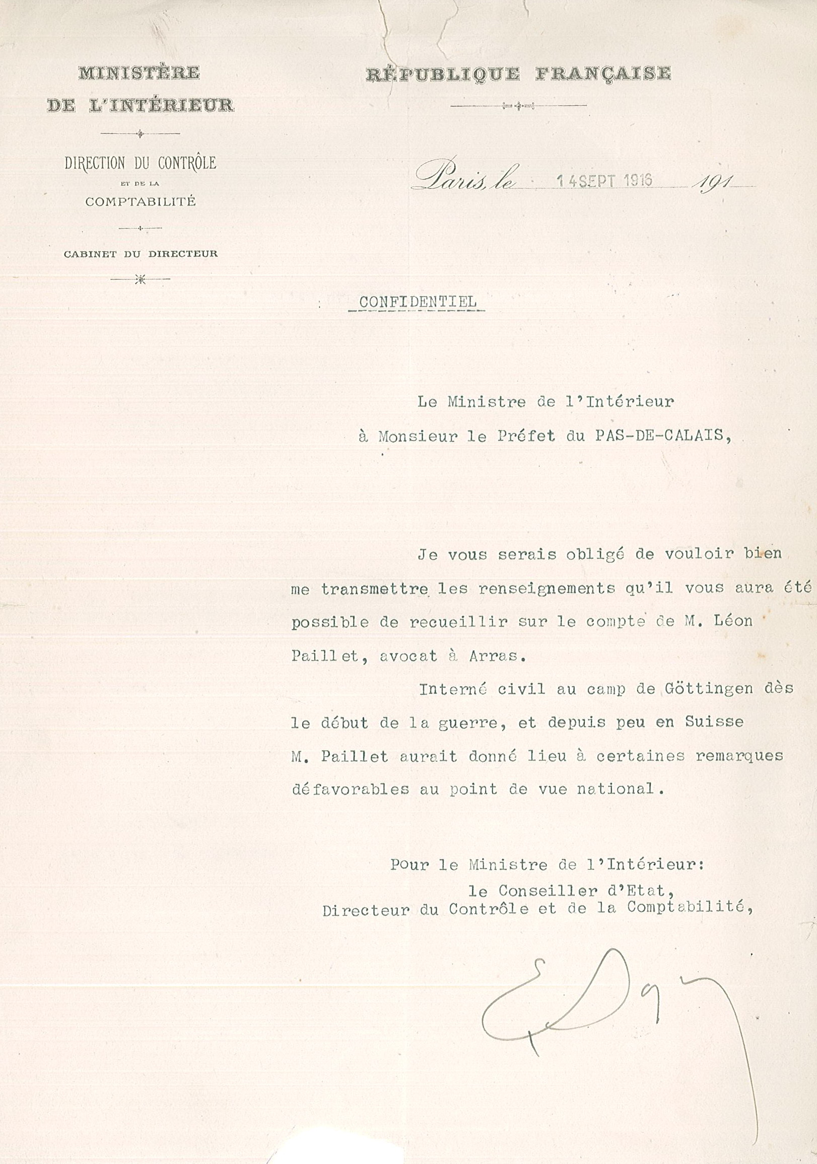 Texte dactylographié sur lequel on lit : "Ministère de l'Intérieur. Paris, le 14 septembre 1916. Confidentiel. Le ministre de l'Intérieur à Monsieur le préfet du Pas-de-Calais, Je vous serais obligé de vouloir bien me transmettre les renseignements qu'il vous aura été possible de recueillir sur le compte de M. Léon Paillet; avocat à Arras. Interné civil au camp de Göttingen dès le début de la guerre, et depuis peu en Suisse, M. Paillet aurait donné lieu à certaines remarques défavorables au point de vue national. Pour le ministre de l'Intérieur, le conseiller d'État, directeur du contrôle et de la comptabilité".
