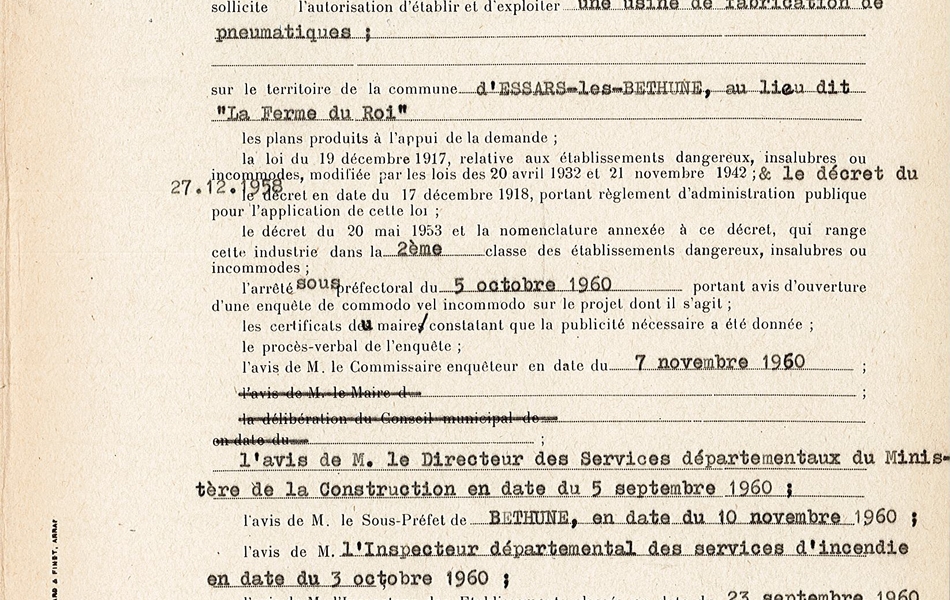 Texte dactylographié sur lequel on lit : "République française. Première Division-Deuxième Bureau. Etablissements dangereux, insalubres ou incommodes. Deuxième Classe. Usine de fabrication de pneus-société Firestone France à Essars-les-Béthune. Préfecture du Pas-de-Calais. Le Préfet du Pas-de-Calais, Grand Officier de la Légion d’Honneur, Croix de Guerre 1939-1945. Vu la demande par laquelle Monsieur D.E.Engle, ingénieur en chef de la société Firestone France Société Anonyme ayant son siège social à Paris (8ème) 50 Champs Elysées ; sollicite l’autorisation d’établir et d’exploiter une usine de fabrication de pneumatiques  sur le territoire de la commune d’Essars-les-Béthune au lieu-dit “la ferme du Roi”. Les plans produits à l’appui de la demande ; la loi du 19 décembre 1917, relative aux établissements dangereux, insalubres ou incommodes, modifiée par les lois des 20 avril 1932 et 21 novembre 1942, et le décret du 27 décembre 1958, le décret du 17 décembre 1918, portent règlement d’administration publique pour l’application de cette loi ; le décret du 20 mai 1953 et la nomenclature annexée à ce décret, qui range cette industrie dans la 2ème classe des établissements dangereux, insalubres ou incommodes ; l’arrêté sous-préfectoral du 5 octobre 1960 portant avis d’ouverture d’une enquête de  commodo vel incommodo sur le projet dont il s’agit ; les certificats du  maire constatant que la publicité nécessaire a été donnée ; le procès-verbal de l’enquête ; l’avis de Monsieur le Commissaire-enquêteur en date du 7 novembre 1960 ; l’avis de Monsieur le Directeur des Services départementaux du Ministère de la Construction en date du 5 septembre 1960 ; l’avis de Monsieur le Sous-Préfet de Béthune en date du 10 novembre 1960 ; l’avis de Monsieur l’Inspecteur départemental des services d’incendie en date du 3 octobre 1960 ; l’avis de Monsieur l’Inspecteur des établissements classés en date du 23 septembre 1960, la délibération du Conseil départemental d’hygiène en date du 6 décembre 1960 ; sur la proposition de Monsieur le Secrétaire Général ; arrête : titre premier : article 1er : la société Firestone France S.A. est autorisée à établir et à exploiter à Essars-lez-Béthune, au lieu dit « la ferme du Roi », au lieu indiqué au plan ci-annexé une usine de fabrication  de pneumatiques, à charge par elle de respecter les mesures annexées extraites de l’arrêté préfectoral du 16 janvier 1954 modifié par celui du 8 août 1959".