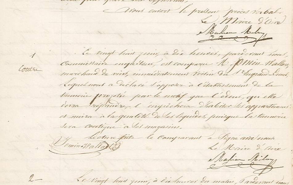 Document manuscrit sur lequel on lit : "Procès-verbal d’enquête de commodo et incommodo. L’an mil huit cent quarante et un, le 26 juin à dix heures du matin, nous, Maire de la ville d’Aire, chargé par lettre de Monsieur le Sous-préfet du 16 avril dernier de procéder à l’enquête de commodo et incommodo pour la tannerie que le Sieur Engrand-Demol se propose d’établir dans la maison sise en cette ville, rue d’Arras, numéro 45. Après avoir fait connaître par une publication les jours, lieu et heures auxquelles les personnes intéressées seront reçues pour faire leur déposition, avons ouvert le présent procès-verbal, le maire. Signature.1/contre. Le vingt-huit juin à dix heures, par-devant nous, commissaire enquêteur, est comparu, M. Jossin Wallart, marchand de vins, immédiatement voisin du Sieur Engrand-Demol, lequel nous a déclaré s’opposer à l’établissement de la tannerie projetée par le motif que l’odeur qu’elle devra répandre l’empêchera d’habiter ses appartements et nuira à la qualité de ses liquides, puisque la tannerie sera contigüe à ses magasins. Lecture faite, le comparant a signé avec nous. Signature Jossin Wallart. Le maire d’Aire. Signature. 2/contre. Le vingt-huit juin, à dix heures du matin, par devant nous, maire, commissaire enquêteur, est comparu M. Hérin-Legrand, aussi voisin immédiat du Sieur Engrand-Demol, lequel a déclaré s’opposer à l’établissement de la tannerie projetée, par les motifs que l’odeur répandue par la tannerie devra le gêner dans sa maison et que si les eaux de cette usine étaient jetées dans le courant d’eau qui approvisionne les maisons de la rue d’Arras, elles exposeraient les voisins à de grands désagrémens. Lecture faite, le comparant a signé avec nous. Signature Hérin. Signature le Maire".