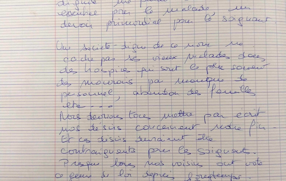 Photographie couleur du texte suivant : "13/03/2019. Aide à mourir dignement. En France, on meurt mal le plus souvent. L’aide à mourir dans la dignité me paraît un droit essentiel pour le malade, un devoir primordial pour le soignant. Une société digne de ce nom ne cache pas ses vieux malades dans des hospices qui sont le plus souvent des mouroirs par manque de personnel, abandon des familles, etc. Nous devrions tous mettre par écrit nos désirs concernant notre fin. Et ces désirs devraient être contraignants pour les soignants. Presque tous nos voisins ont voté ce genre de loi depuis longtemps. Qu’attend la France ??? D’organiser des trains de « vieux malades en fin de vie » pour la Belgique ou la Suisse ? Comme jadis les déportés ?"