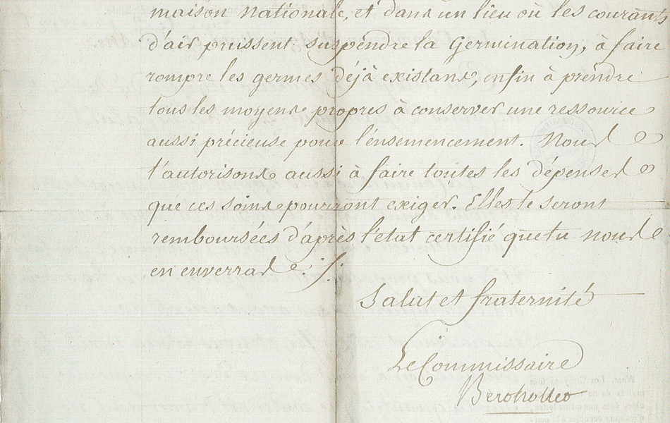 Lettre manuscrite sur laquelle on lit : "nous soient parvenues, il est important de prévenir la perte de ces pommes de terre qui doivent faire appréhender les progrès de la germination. Nous t’invitons, en conséquence, à en faire faire le déchargement, à les faire transporter dans une maison nationale et dans un lieu où les courants d’air puissent suspendre la germination, à faire rompre les germes déjà existans, enfin à prendre tous les moyens propres à conserver une ressource aussi précieuse pour l’ensemencement. Nous t’autorisons aussi à faire toutes les dépenses que ces soins pourront exiger. Elles te seront remboursées d’après l’état certifié que tu nous en enverras. Salut et fraternité. Le commissaire, Berthollet."