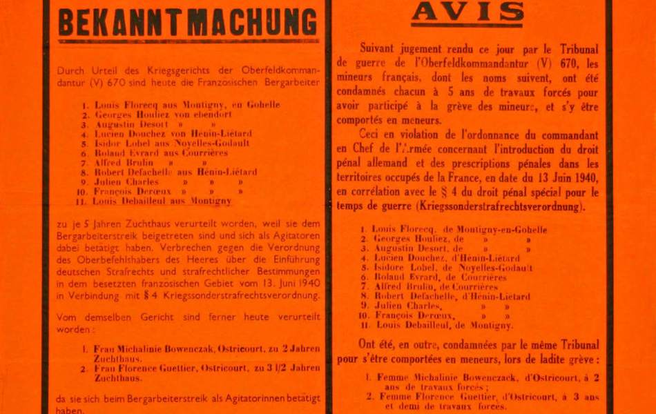 Affiche orange en deux parties sur laquelle on lit : "Oberfeldkommandantur 670, der Oberfeldkommandant. Avis. Suivant le jugement rendu ce jour par le Tribunal de guerre de l’Oberfeldkommandantur (V) 670, les mineurs français, dont les noms suivent, ont été condamnés chacun à 5 ans de travaux forcés pour avoir participé à la grève des mineurs, et s’y être comportés en meneurs. Ceci en violation de l’ordonnance du commandant en chef de l’armée concernant l’introduction du droit pénal allemand et des prescriptions pénales dans les territoires occupés de la France, en date du 13 juin 1940, en corrélation avec le paragraphe 4 du droit pénal spécial pour le temps de guerre (Kriegsonderstrafrechtsverordnung) : Louis F. de Montigny-en-Gohelle, Georges H. de Montigny-en-Gohelle, Augustin D. de Montigny-en-Gohelle, Lucien D. d’Hénin-Liétard, Isidore L. de Noyelles-Godault, Roland E. de Courrières, Alfred B. de Courrières, Robert D. d’Hénin-Liétard, Julien C. d’Hénin-Liétard, François D. d’Hénin-Liétard, Louis D. de Montigny. Ont été, en outre, condamnées par le même tribunal pour s’être comportées en meneurs, lors de ladite grève : femme Michalinie B. d’Ostricourt à 2 ans de travaux forcés, femme Florence G. d’Ostricourt à trois ans et demi de travaux forcés. Lille le 3 juin 1941. L’Oberfeldkommandant et président de tribunal,  signé : Niehoff, Generalleutnant".