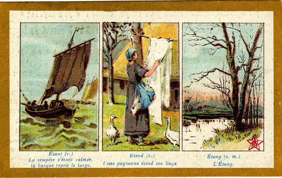 Tryptique couleur avec légendes.Sur la première image, on voit une barque à voile voguer sur la mer, au-dessus de la légende "Étant (v.) La tempête s'étant calmée, la barque reprit le large". À côté se trouve une femme étendant du linge, entourée de deux oies ; en-dessous on lit "Étend (v.) Cette paysanne étend son linge". Enfin, la troisième vignette montre un arbre au bord de l'eau et est annotée "Étang (s. m.) L'Étang".