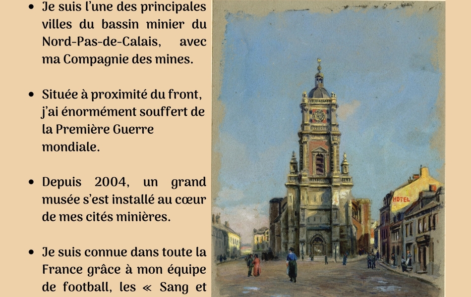 Aquarelle en couleurs représentant l’église Saint-Léger de Lens, accompagnée du texte suivant : "Qui suis-je ? Je suis l’une des principales villes du bassin minier du Nord-Pas-de-Calais, avec ma Compagnie des mines. Située à proximité du front, j’ai énormément souffert de la Première Guerre mondiale. Depuis 2004, un grand musée s’est installé au cœur de mes cités minières. Je suis connue dans toute la France grâce à mon équipe de football, les « Sang et Or », et à mon célèbre stade bâti sur le modèle des stades anglais"..