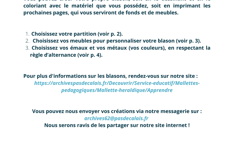 Document couleur sur lequel on lit : "Matériel nécessaire : du papier blanc, des ciseaux, des crayons de couleur ou des feutres. Matériel facultatif : une imprimante, du papier de différentes couleurs et de la colle. Vous pouvez créer votre propre blason, soit en le dessinant et en le coloriant avec le matériel que vous possédez, soit en imprimant les prochaines pages, qui vous serviront de fonds et de meubles. Choisissez votre partition (voir image 2). Choisissez vos meubles pour personnaliser votre blason (voir image 3). Choisissez vos émaux et vos métaux (vos couleurs), en respectant la règle d'alternance (voir image 4)". 