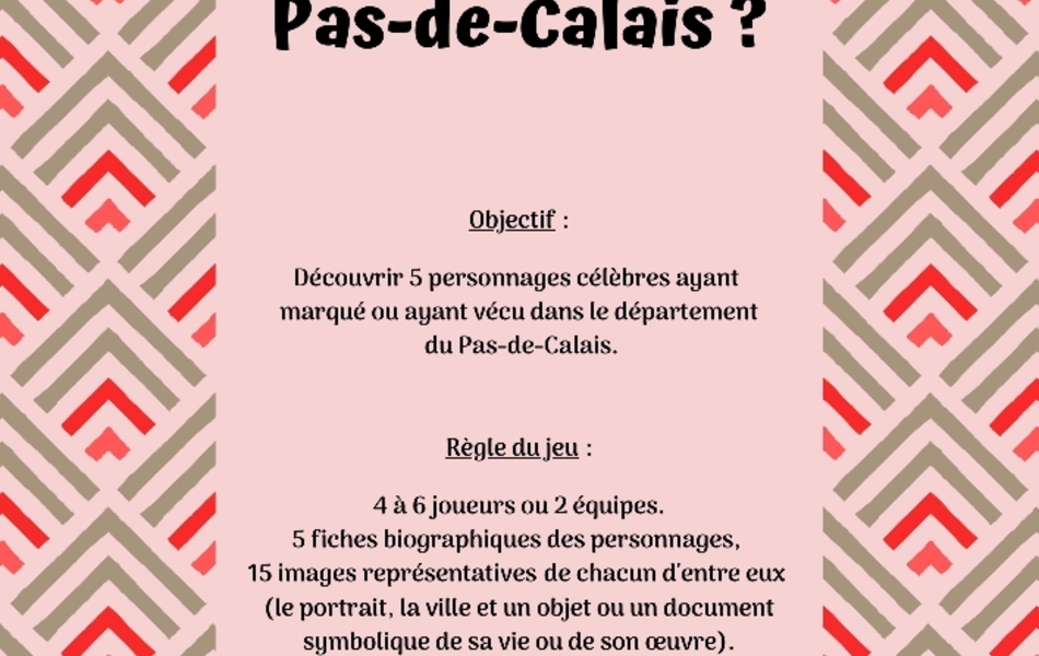 Photographie couleur sur laquelle on lit le texte suivant : "Connaissez-vous les grandes figures du Pas-de-Calais ? Objectif : Découvrir 5 personnages célèbres ayant marqué ou ayant vécu dans le département du Pas-de-Calais. Règle du jeu : 4 à 6 joueurs ou 2 équipes. 5 fiches biographiques des personnages, 15 images représentatives de chacun d'entre eux (le portrait, la ville et un objet ou un document symbolique de sa vie ou de son œuvre). On distribue 2 ou 3 fiches biographiques à chaque joueur. Les cartes-images sont mélangées et étalées, face visible, sur la table. Chaque joueur doit associer le plus rapidement possible les 3 images correspondant à son personnage".